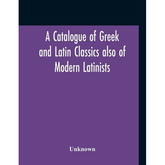 A Catalogue Of Greek And Latin Classics Also Of Modern Latinists And Of Works Upon Classical Philology Greek And Roman A, (Paperback)
