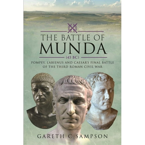 The Battle of Munda (45 Bc): Pompey, Labienus and Caesar's Final Battle of the Third Roman Civil War, (Hardcover)