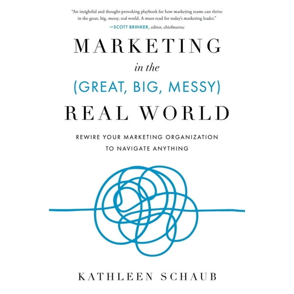 Marketing in the (Great, Big, Messy) Real World: Rewire Your Marketing Organization to Navigate Anything, (Paperback)