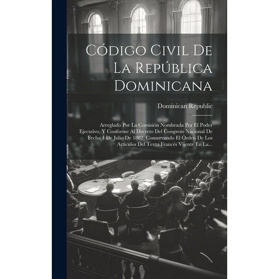 Código Civil De La República Dominicana: Arreglado Por La Comisión Nombrada Por El Poder Ejecutivo, Y Conforme Al Decreto Del Congreso Nacional De Fecha 4 De Julio De 1882, Conservando El Órden De Los