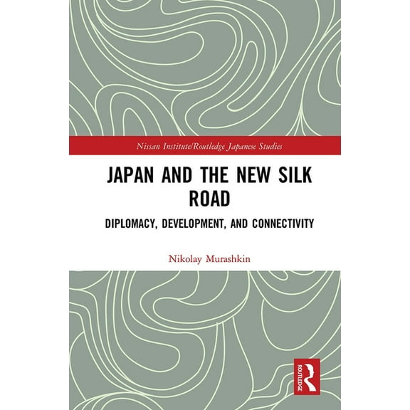 Nissan Institute/Routledge Japanese Stud Japan and the New Silk Road: Diplomacy, Development and Connectivity, (Paperback)