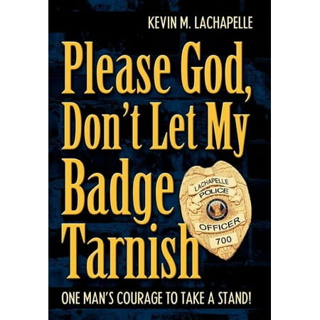 Please God Don t Let My Badge Tarnish : One Man s Courage to Take a Stand!