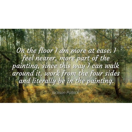 Jackson Pollock - Famous Quotes Laminated POSTER PRINT 24x20 - On the floor I am more at ease. I feel nearer, more part of the painting, since this way I can walk around it, work from the four