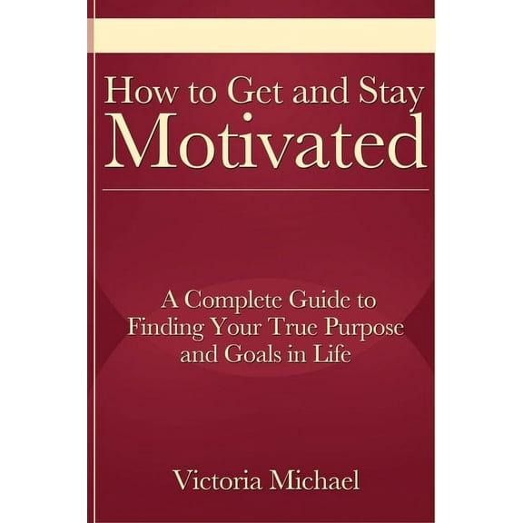 How to Get and Stay Motivated: A Complete Guide to Finding Your True Purpose and Goals in Life, (Paperback)
