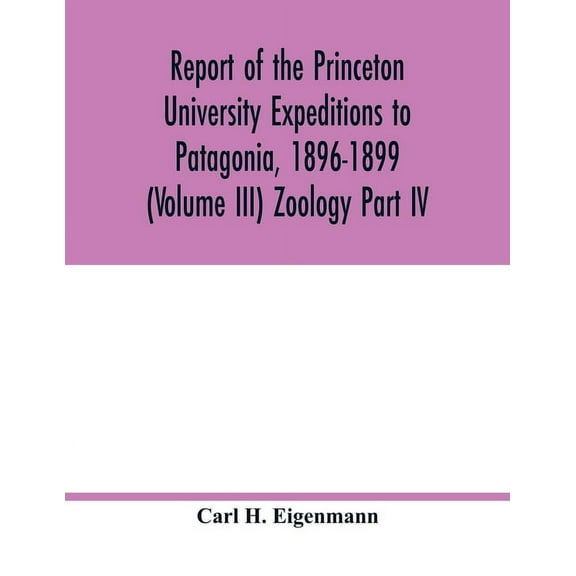 Report of the Princeton University Expeditions to Patagonia, 1896-1899 (Volume III) Zoology Part IV.; Catalogue of the f, (Paperback)