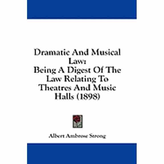 Dramatic And Musical Law : Being A Digest Of The Law Relating To Theatres And Music Halls (1898) (Paperback)