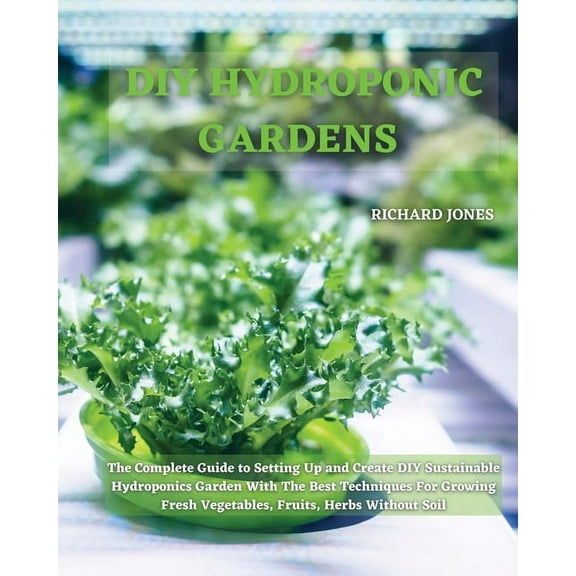 DIY Hydroponic Gardens: The Complete Guide to Setting Up and Create DIY Sustainable Hydroponics Garden With The Best Tec, (Paperback)