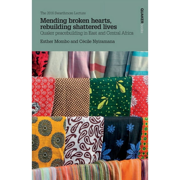 Swarthmore Lecture: Mending broken hearts, rebuilding shattered lives: Quaker peacebuilding in East and Central Africa (Paperback)