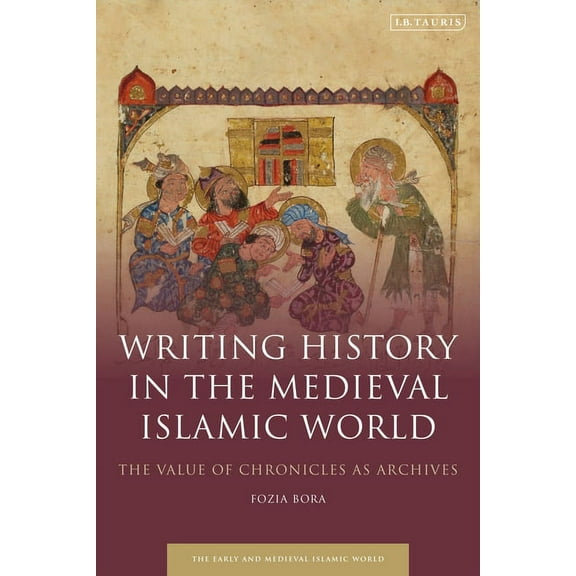 Early and Medieval Islamic World Writing History in the Medieval Islamic World: The Value of Chronicles as Archives, (Paperback)