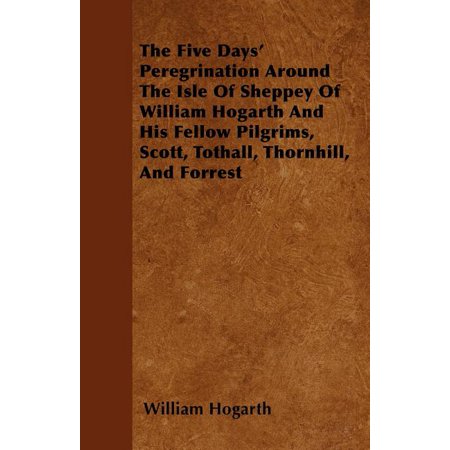 The Five Days' Peregrination Around The Isle Of Sheppey Of William Hogarth And His Fellow Pilgrims, Scott, Tothall, Thornhill, And Forrest (Paperback)