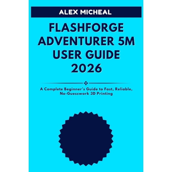 Flashforge Adventurer 5M User Guide 2026: A Complete Beginner's Guide to Fast, Reliable, No-Guesswork 3D Printing, (Paperback)