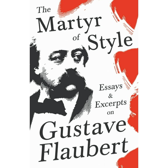 The Martyr of Style - Essays & Excerpts on Gustave Flaubert, (Paperback)