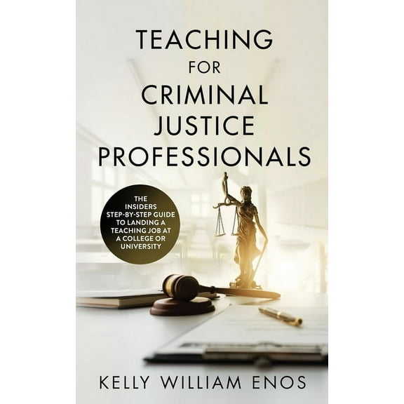 Teaching for Criminal Justice Professionals: The Insiders Step-By-Step Guide to Landing a Teaching Job at a College or U, (Paperback)