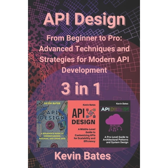 API Design: 3 in 1 - "From Beginner to Pro: Advanced Techniques and Strategies for Modern API Development", (Paperback)