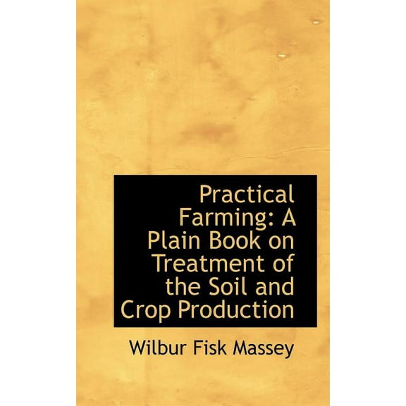 Practical Farming : A Plain Book on Treatment of the Soil and Crop Production (Paperback)
