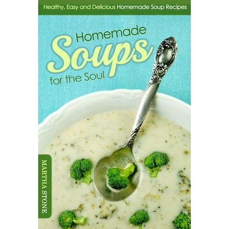 Homemade Soups for the Soul: Healthy, Easy and Delicious Homemade Soup Recipes -