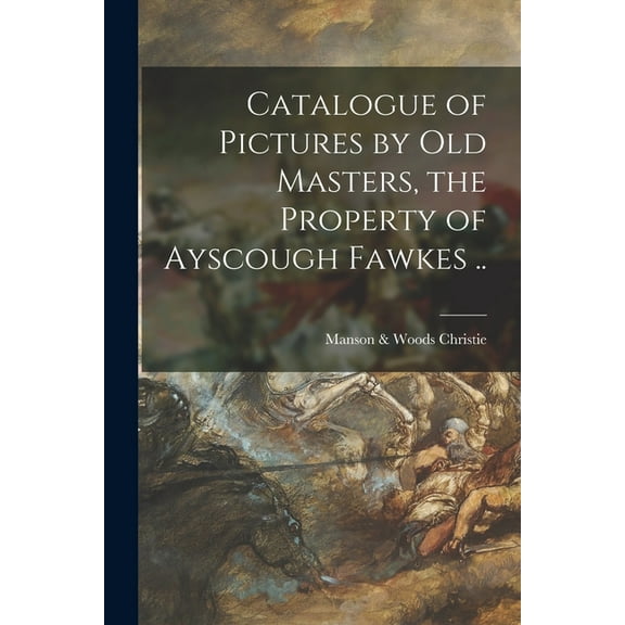 Catalogue of Pictures by Old Masters, the Property of Ayscough Fawkes .. (Paperback)