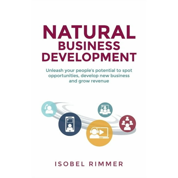 Natural Business Development: Unleash Your People's Potential to Spot Opportunities, Develop New Business and Grow Reven, (Paperback)