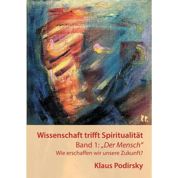 Wissenschaft trifft Spiritualität: Band 1: "Der Mensch". Wie erschaffen wir unsere Zukunft, (Paperback)