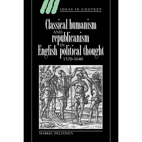 Ideas in Context Classical Humanism and Republicanism in English Political Thought, 1570 1640, Book 36, (Hardcover)