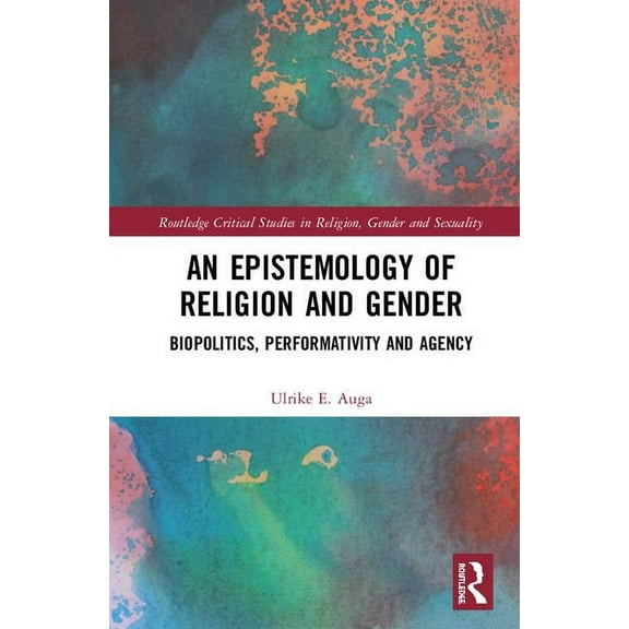 Routledge Critical Studies in Religion, An Epistemology of Religion and Gender: Biopolitics, Performativity and Agency, (Hardcover)