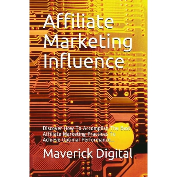 Affiliate Marketing Influence: Discover How To Accomplish The Best Affiliate Marketing Practices To Achieve Optimal Performance... (AffMkt)
