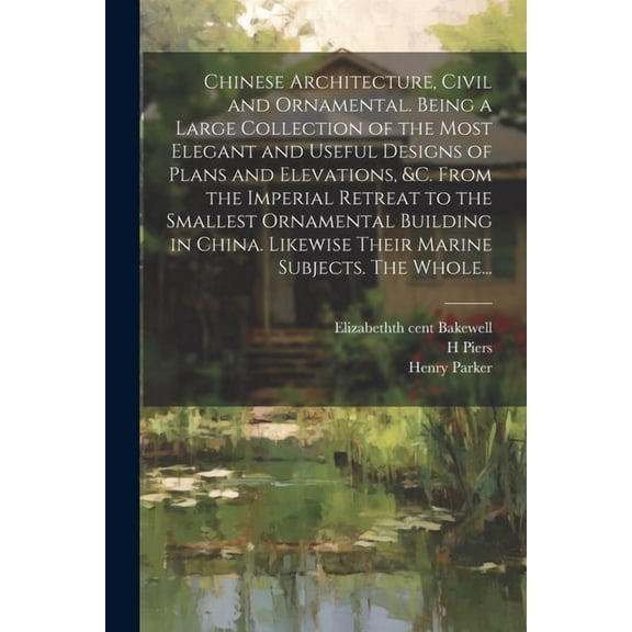 Chinese Architecture, Civil and Ornamental. Being a Large Collection of the Most Elegant and Useful Designs of Plans and Elevations, &c. From the Imperial Retreat to the Smallest Ornamental Building i