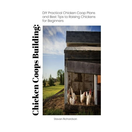Chicken Coops Building: DIY Practical Chicken COOP Plans and Best Tips to Raising Chickens for Beginners: (How to Keep Chickens, Raising Chickens for Dummies, Backyard Chickens) (Best Ranch House Plans 2019)