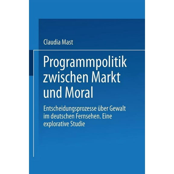 Programmpolitik Zwischen Markt Und Moral: Entscheidungsprozesse Ãber Gewalt Im Deutschen Fernsehen. Eine Explorative Stu, (Paperback)