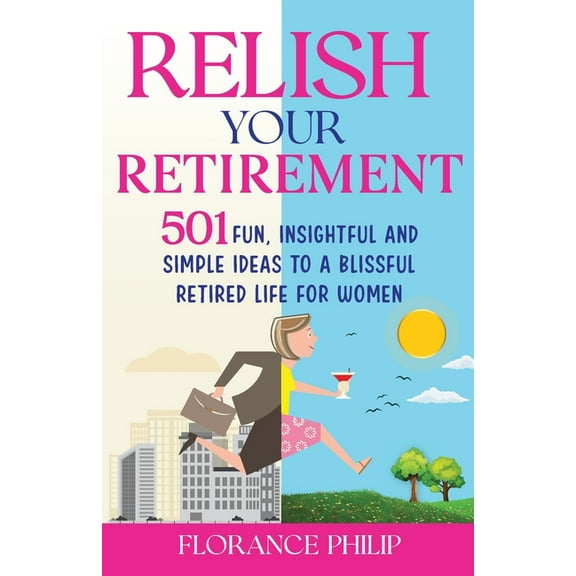 Relish Your Retirement: 501 Fun, Insightful And Simple Ideas To A Blissful Retired Life For Women, (Paperback)