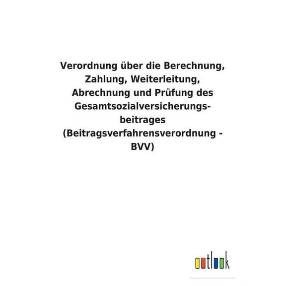 Verordnung über die Berechnung, Zahlung, Weiterleitung, Abrechnung und Prüfung des Gesamtsozialversicherungs- beitrages (Beitragsverfahrensverordnung - BVV) (Paperback)