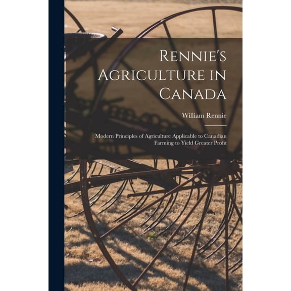 Rennie's Agriculture in Canada: Modern Principles of Agriculture Applicable to Canadian Farming to Yield Greater Profit, (Paperback)
