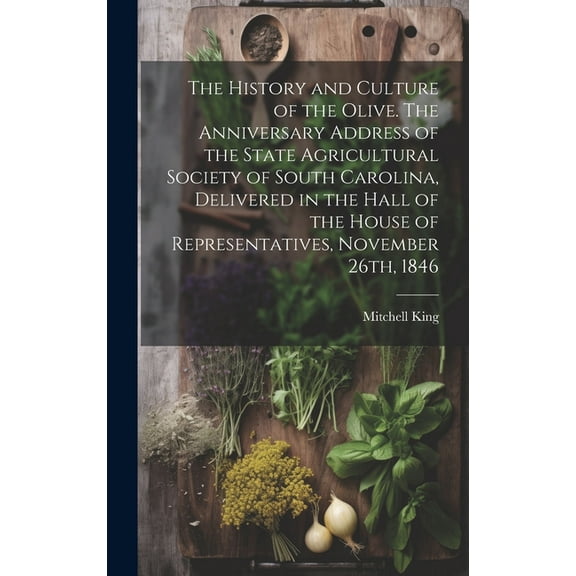 The History and Culture of the Olive. The Anniversary Address of the State Agricultural Society of South Carolina, Delivered in the Hall of the House of Representatives, November 26th, 1846 (Hardcover