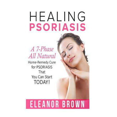 Healing Psoriasis : A 7-Phase All Natural-Home Remedy Cure for Psoriasis Thats You Can Start