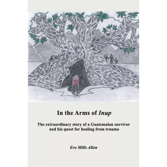 In the Arms of Inup: the extraordinary story of a Guatemalan survivor and his quest for healing from trauma, (Paperback)