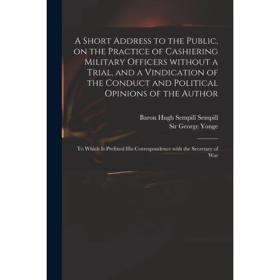 A Short Address to the Public, on the Practice of Cashiering Military Officers Without a Trial, and a Vindication of the Conduct and Political Opinions of the Author (Paperback)