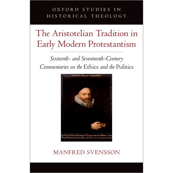 Oxford Studies in Historical Theology The Aristotelian Tradition in Early Modern Protestantism: Sixteenth- And Seventeenth-Century Commentaries on the Ethics , (Hardcover)