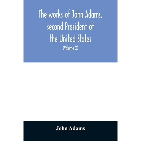 The works of John Adams, second President of the United States: with a life of the author, notes and illustrations (Volu, (Paperback)