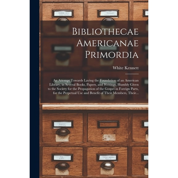Bibliothecae Americanae Primordia : an Attempt Towards Laying the Foundation of an American Library, in Several Books, Papers, and Writings, Humbly Given to the Society for the Propagation of the Gospel in Foreign Parts, for the Perpetual Use And... (Paperback)