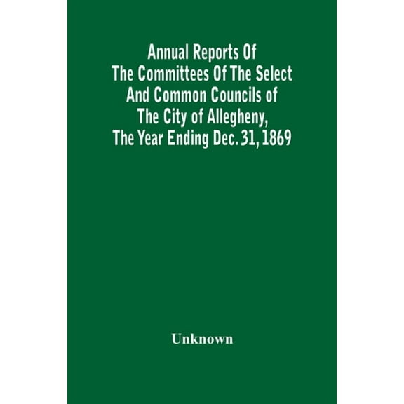 Annual Reports Of The Committees Of The Select And Common Councils Of The City Of Allegheny, With The Report Of The City, (Paperback)