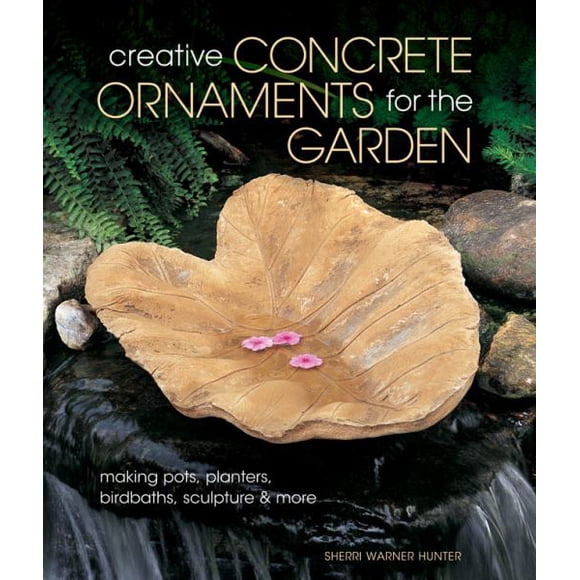 Creative Concrete Ornaments for the Garden: Making Pots, Planters, Birdbaths, Sculpture & More