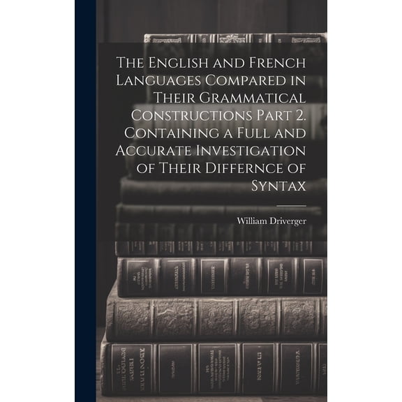 The English and French Languages Compared in Their Grammatical Constructions Part 2. Containing a Full and Accurate Investigation of Their Differnce of Syntax (Hardcover)