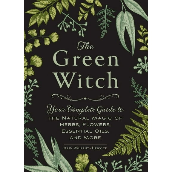 Green Witch: Your Complete Guide to the Natural Magic of Herbs, Flowers, Essential Oils, and More