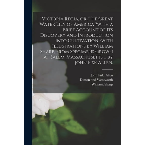 Victoria Regia, or, The Great Water Lily of America ?with a Brief Account of Its Discovery and Introduction Into Cultivation /with Illustrations by William Sharp, From Specimens Grown at Salem, Massachusetts ... by John Fisk Allen. (Paperback)