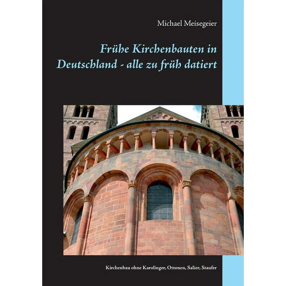 Frühe Kirchenbauten in Deutschland - alle zu früh datiert: Kirchenbau ohne Karolinger, Ottonen, Salier, Staufer, (Paperback)