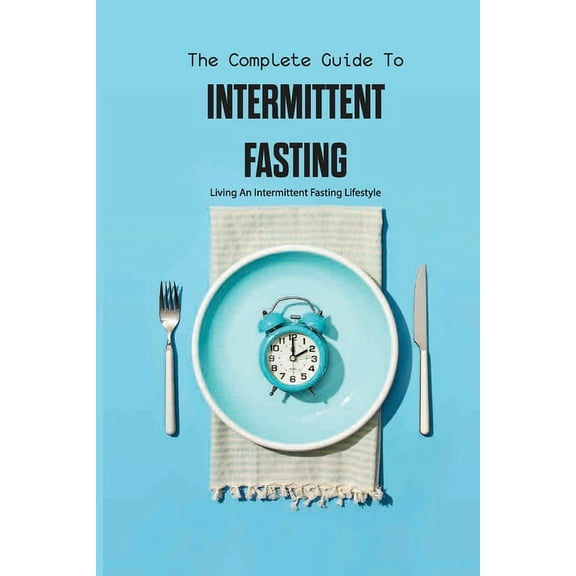 The Complete Guide To Intermittent Fasting- Living An Intermittent Fasting Lifestyle: Books On Intermittent Fasting