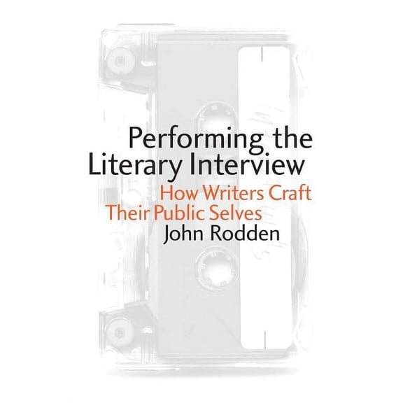 Performing the Literary Interview: How Writers Craft Their Public Selves, (Paperback)