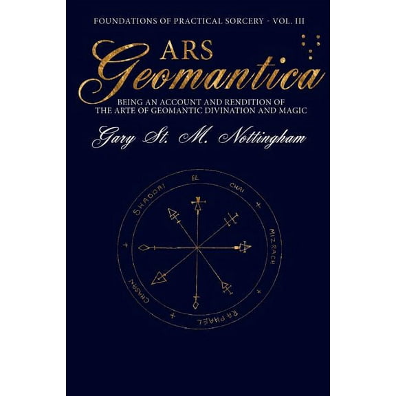 Foundations of Practical Sorcery Ars Geomantica: Being an Account and Rendition of the Arte of Geomantic Divination and Magic, Book 3, (Paperback)