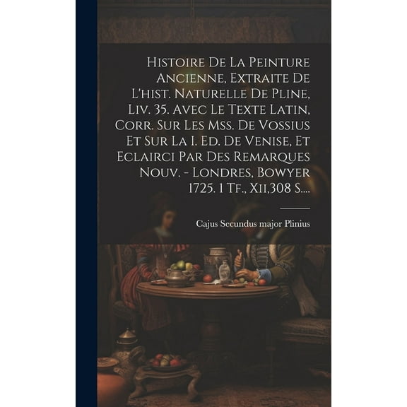 Histoire De La Peinture Ancienne, Extraite De L'hist. Naturelle De Pline, Liv. 35. Avec Le Texte Latin, Corr. Sur Les Mss. De Vossius Et Sur La I. Ed. De Venise, Et Eclairci Par Des Remarques Nouv. -