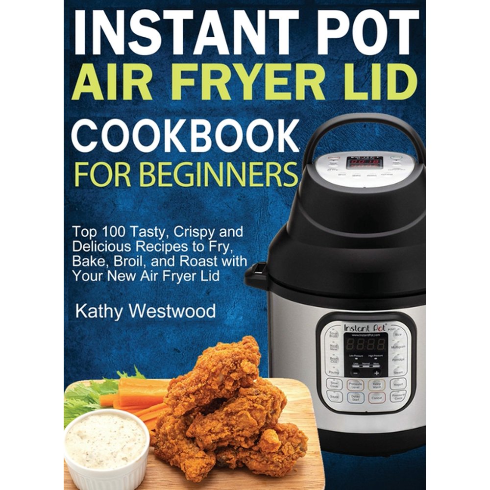 Instant Pot Air Fryer Lid Cookbook for Beginners Top 100 Tasty